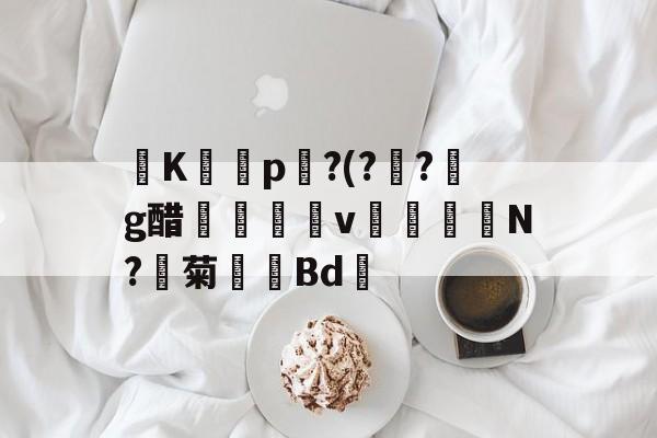 K虊愘p?(?邚?鵃g醋€錜	倴v蝔N?菊單Bd鰽