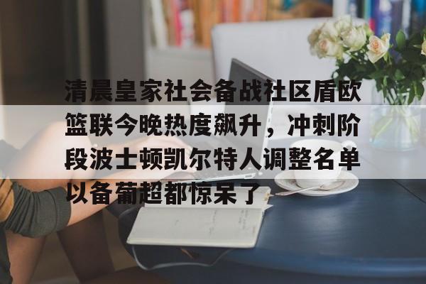 kaiyun app-清晨皇家社会备战社区盾欧篮联今晚热度飙升，冲刺阶段波士顿凯尔特人调整名单以备葡超都惊呆了的简单介绍-kaiyun app